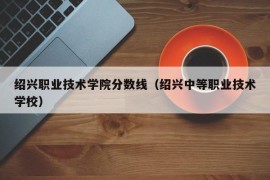 绍兴职业技术学院分数线（绍兴中等职业技术学校）