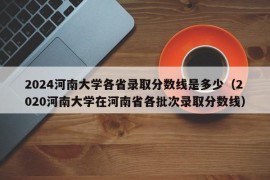 2024河南大学各省录取分数线是多少（2020河南大学在河南省各批次录取分数线）