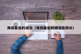 海拔最低的湖泊（海拔最低的湖泊在四川）