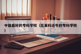 中国最好的专科学校（比本科还牛的专科学校）