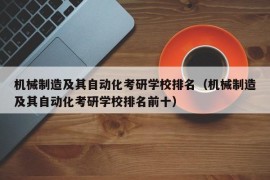 机械制造及其自动化考研学校排名（机械制造及其自动化考研学校排名前十）