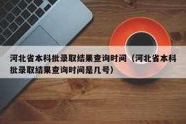 河北省本科批录取结果查询时间（河北省本科批录取结果查询时间是几号）