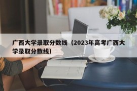 广西大学录取分数线（2023年高考广西大学录取分数线）