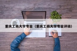 重庆工商大学专业（重庆工商大学专业评级）