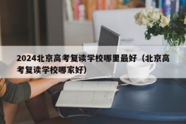 2024北京高考复读学校哪里最好（北京高考复读学校哪家好）