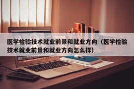 医学检验技术就业前景和就业方向（医学检验技术就业前景和就业方向怎么样）