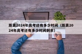 距离2024年高考还有多少时间（距离2024年高考还有多少时间剩余）