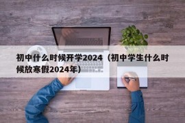 初中什么时候开学2024（初中学生什么时候放寒假2024年）