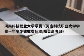 河南科技职业大学学费（河南科技职业大学学费一年多少钱收费标准,精英高考网）