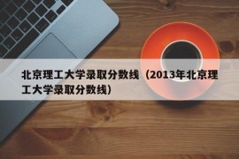 北京理工大学录取分数线（2013年北京理工大学录取分数线）