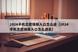 2024手机志愿填报入口怎么进（2024手机志愿填报入口怎么进去）