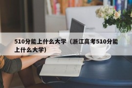 510分能上什么大学（浙江高考510分能上什么大学）