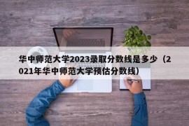 华中师范大学2023录取分数线是多少（2021年华中师范大学预估分数线）