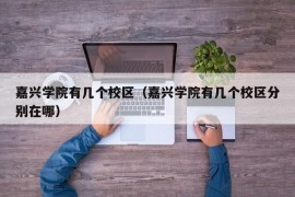 嘉兴学院有几个校区（嘉兴学院有几个校区分别在哪）