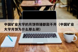 中国矿业大学的月饼铁锤都敲不开（中国矿业大学月饼为什么那么硬）