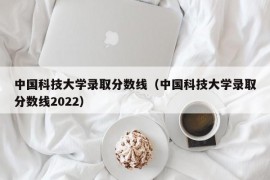 中国科技大学录取分数线（中国科技大学录取分数线2022）