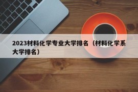 2023材料化学专业大学排名（材料化学系大学排名）