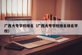 广西大专学校排名（广西大专学校排名排名学校）