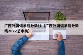 广西外国语学院分数线（广西外国语学院分数线2022艺术类）