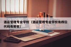 酒店管理专业学校（酒店管理专业学校有四位代码有那些）