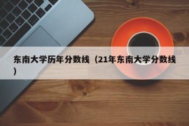 东南大学历年分数线（21年东南大学分数线）