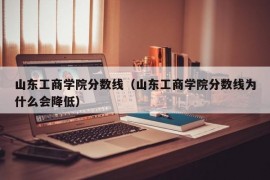 山东工商学院分数线（山东工商学院分数线为什么会降低）