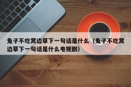 兔子不吃窝边草下一句话是什么（兔子不吃窝边草下一句话是什么电视剧）