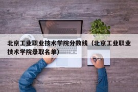 北京工业职业技术学院分数线（北京工业职业技术学院录取名单）