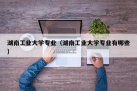 湖南工业大学专业（湖南工业大学专业有哪些）