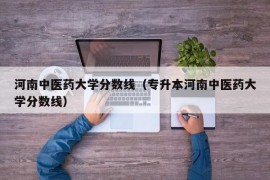 河南中医药大学分数线（专升本河南中医药大学分数线）