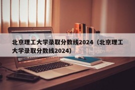 北京理工大学录取分数线2024（北京理工大学录取分数线2024）