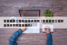 甘肃畜牧工程职业技术学院（甘肃畜牧工程职业技术学院宿舍图片）