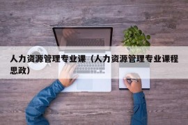 人力资源管理专业课（人力资源管理专业课程思政）