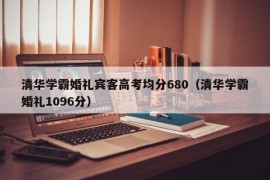 清华学霸婚礼宾客高考均分680（清华学霸婚礼1096分）