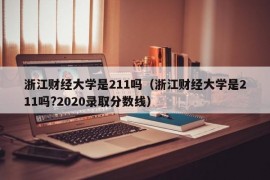 浙江财经大学是211吗（浙江财经大学是211吗?2020录取分数线）