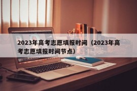 2023年高考志愿填报时间（2023年高考志愿填报时间节点）