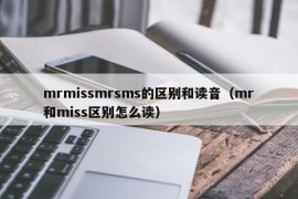 mrmissmrsms的区别和读音（mr和miss区别怎么读）