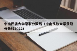 中南民族大学录取分数线（中南民族大学录取分数线2022）