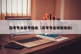 高考专业报考指南（高考专业填报指南）