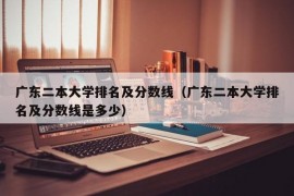 广东二本大学排名及分数线（广东二本大学排名及分数线是多少）