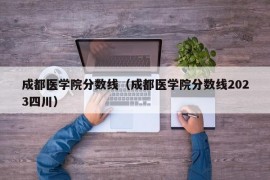 成都医学院分数线（成都医学院分数线2023四川）