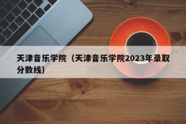 天津音乐学院（天津音乐学院2023年录取分数线）