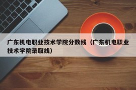 广东机电职业技术学院分数线（广东机电职业技术学院录取线）