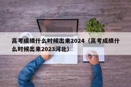 高考成绩什么时候出来2024（高考成绩什么时候出来2023河北）