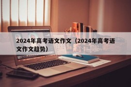 2024年高考语文作文（2024年高考语文作文趋势）