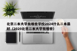 北京二本大学有哪些学校2024什么二本最好（2020北京二本大学有哪些）