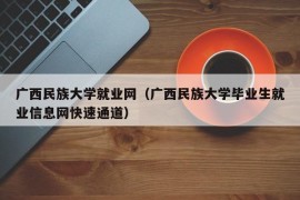 广西民族大学就业网（广西民族大学毕业生就业信息网快速通道）