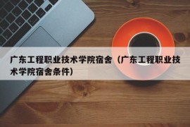 广东工程职业技术学院宿舍（广东工程职业技术学院宿舍条件）