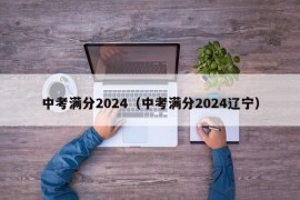 中考满分2024（中考满分2024辽宁）