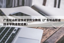 广东松山职业技术学院分数线（广东松山职业技术学院录取结果）